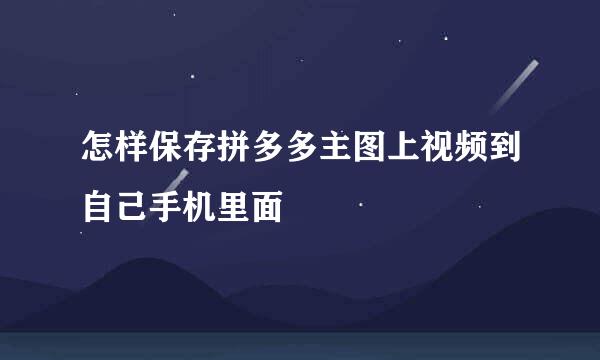 怎样保存拼多多主图上视频到自己手机里面