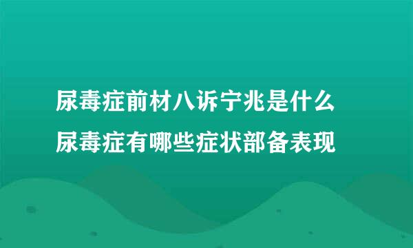 尿毒症前材八诉宁兆是什么 尿毒症有哪些症状部备表现