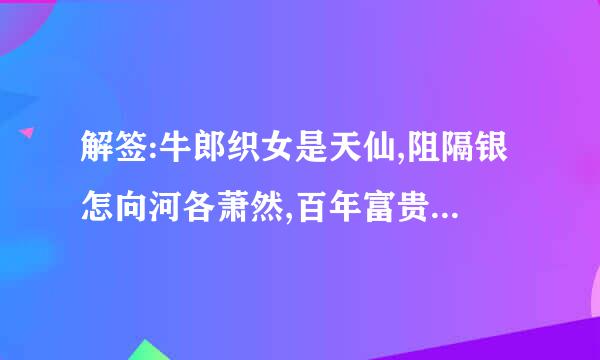 解签:牛郎织女是天仙,阻隔银怎向河各萧然,百年富贵风中烛,一旦荣华梦里仙。