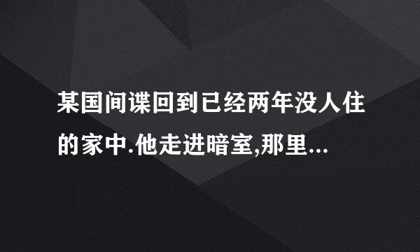 某国间谍回到已经两年没人住的家中.他走进暗室,那里有他的间谍装备.暗室四处