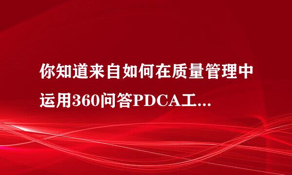 你知道来自如何在质量管理中运用360问答PDCA工作方法吗?