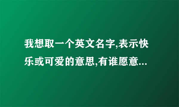 我想取一个英文名字,表示快乐或可爱的意思,有谁愿意帮帮我.