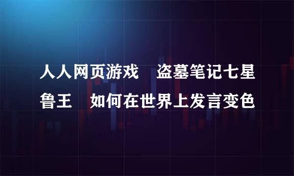 人人网页游戏 盗墓笔记七星鲁王 如何在世界上发言变色