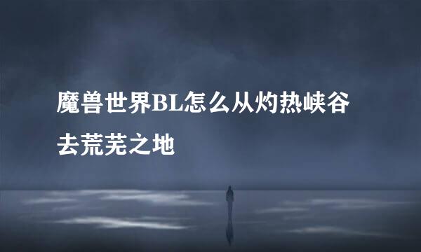 魔兽世界BL怎么从灼热峡谷去荒芜之地