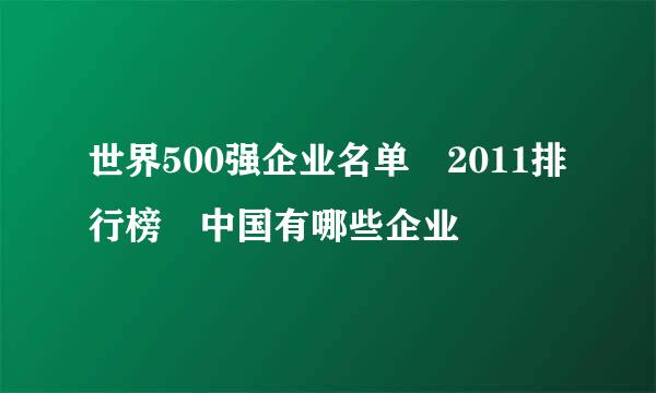 世界500强企业名单 2011排行榜 中国有哪些企业