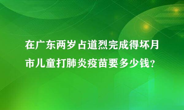 在广东两岁占道烈完成得坏月市儿童打肺炎疫苗要多少钱？