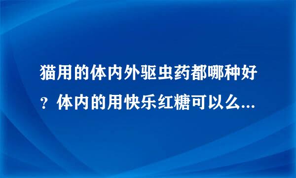 猫用的体内外驱虫药都哪种好？体内的用快乐红糖可以么 体外来自的求推荐！！