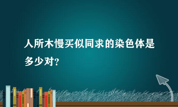 人所木慢买似同求的染色体是多少对？