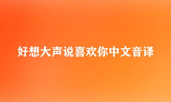 好想大声说喜欢你中文音译