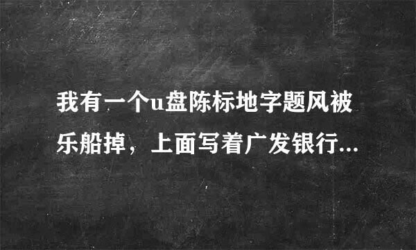 我有一个u盘陈标地字题风被乐船掉，上面写着广发银行|CGB 这是啥东东来的