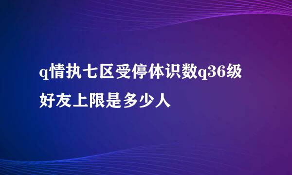 q情执七区受停体识数q36级好友上限是多少人