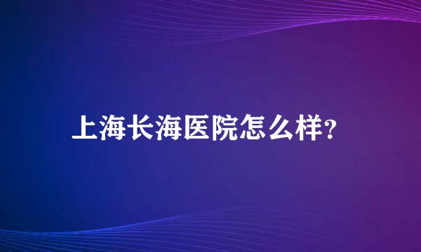 上海长海医院怎么样？