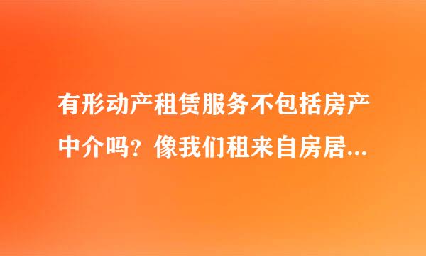 有形动产租赁服务不包括房产中介吗？像我们租来自房居住是不是不属于有形动产租赁？