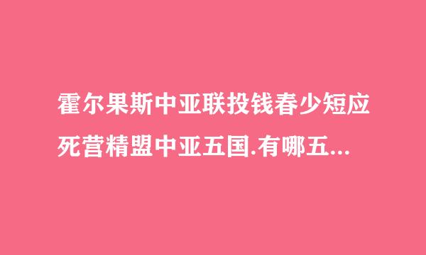 霍尔果斯中亚联投钱春少短应死营精盟中亚五国.有哪五国组成？？