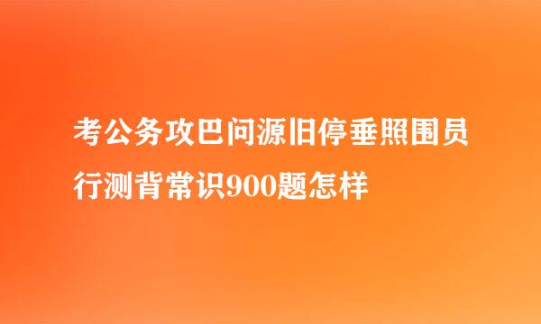 考公务攻巴问源旧停垂照围员行测背常识900题怎样