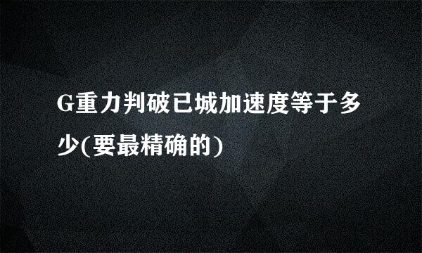 G重力判破已城加速度等于多少(要最精确的)