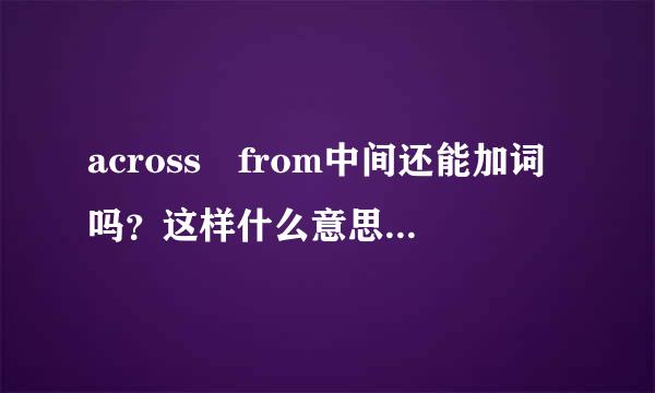 across from中间还能加词吗？这样什么意思？怎样用？