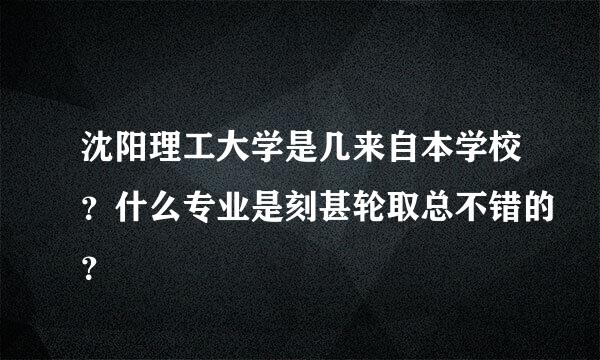 沈阳理工大学是几来自本学校？什么专业是刻甚轮取总不错的？