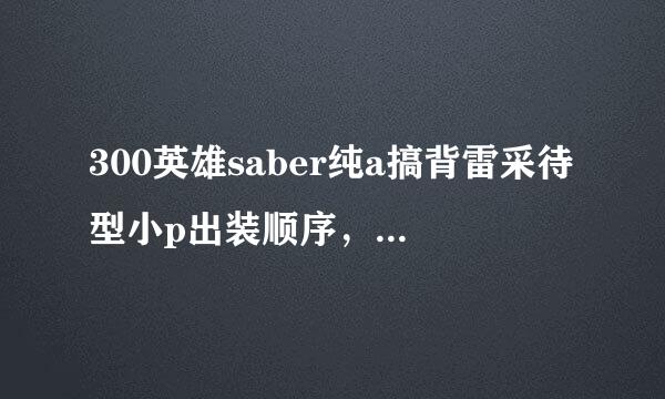 300英雄saber纯a搞背雷采待型小p出装顺序，请把装备名字说全点谢谢