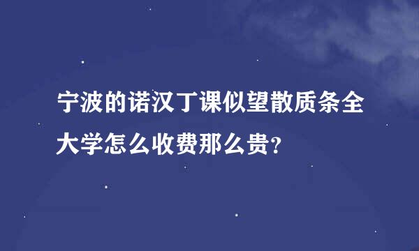 宁波的诺汉丁课似望散质条全大学怎么收费那么贵？