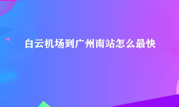 白云机场到广州南站怎么最快