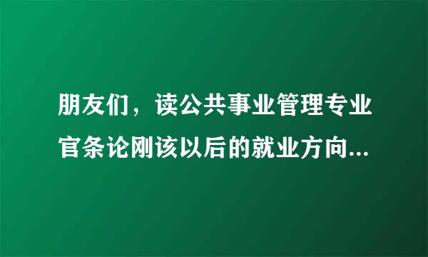 朋友们，读公共事业管理专业官条论刚该以后的就业方向是什么呀