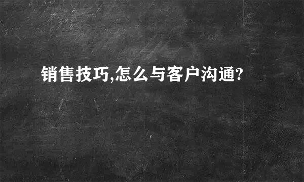 销售技巧,怎么与客户沟通?