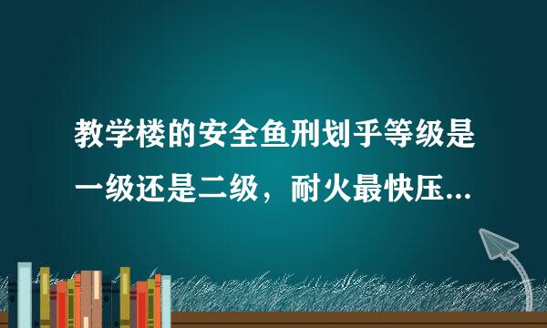 教学楼的安全鱼刑划乎等级是一级还是二级，耐火最快压艺搞句好志等级