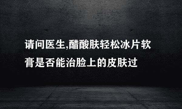 请问医生,醋酸肤轻松冰片软膏是否能治脸上的皮肤过