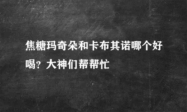 焦糖玛奇朵和卡布其诺哪个好喝？大神们帮帮忙