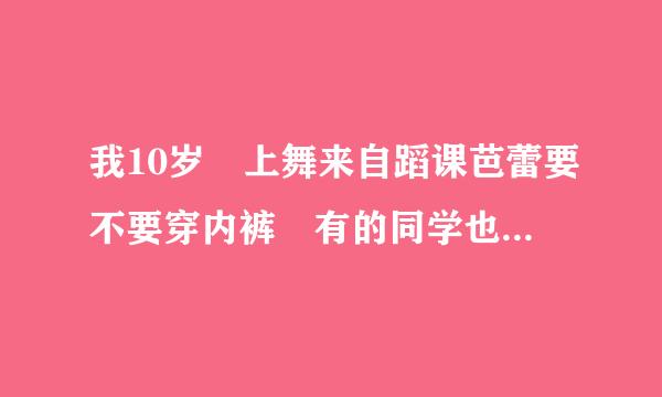 我10岁 上舞来自蹈课芭蕾要不要穿内裤 有的同学也不穿的，穿会露边边的