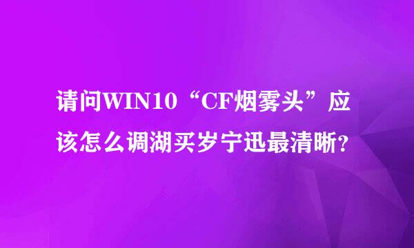 请问WIN10“CF烟雾头”应该怎么调湖买岁宁迅最清晰？