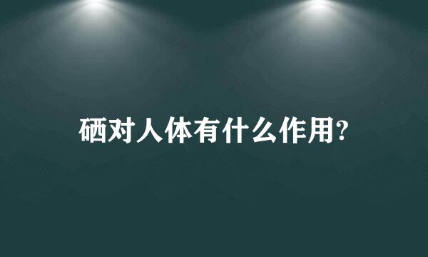 硒对人体有什么作用?