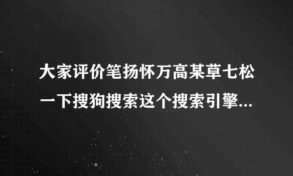 大家评价笔扬怀万高某草七松一下搜狗搜索这个搜索引擎往！！！