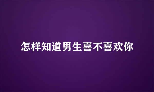 怎样知道男生喜不喜欢你