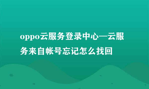 oppo云服务登录中心—云服务来自帐号忘记怎么找回