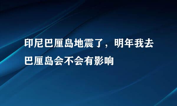 印尼巴厘岛地震了，明年我去巴厘岛会不会有影响