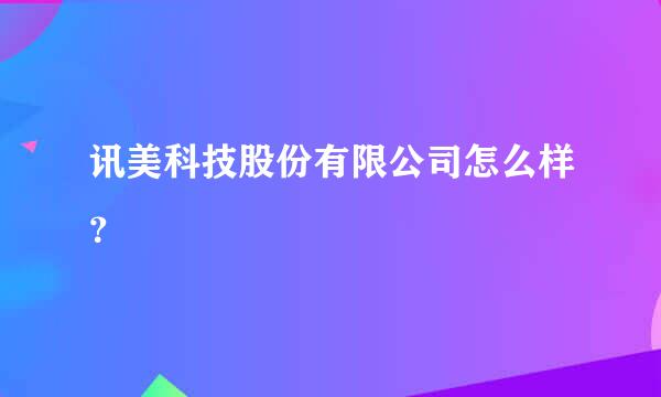 讯美科技股份有限公司怎么样？