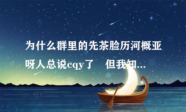 为什么群里的先茶脸历河概亚呀人总说cqy了 但我知道cqy是啥意思