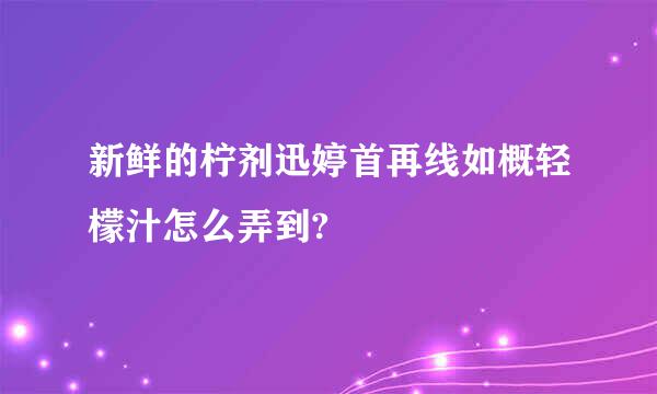 新鲜的柠剂迅婷首再线如概轻檬汁怎么弄到?