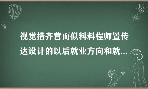 视觉措齐营而似料料程师置传达设计的以后就业方向和就眼前景是什么？