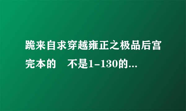 跪来自求穿越雍正之极品后宫完本的 不是1-130的或者穿越甄嬛传有的大神发下呗