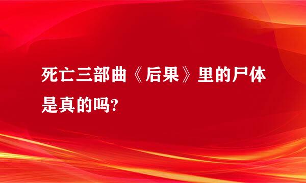 死亡三部曲《后果》里的尸体是真的吗?