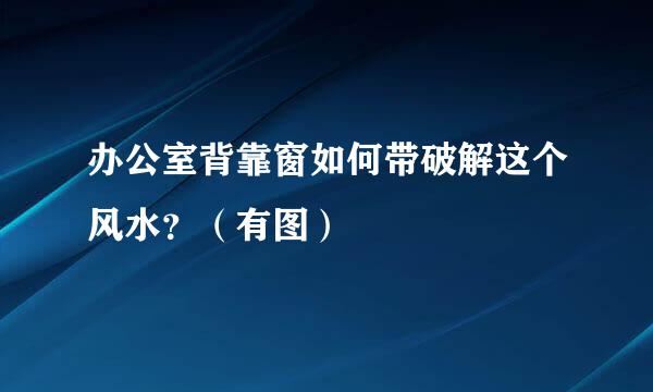 办公室背靠窗如何带破解这个风水？（有图）