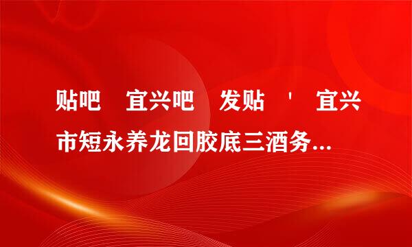 贴吧 宜兴吧 发贴 ' 宜兴市短永养龙回胶底三酒务体里的朋友可以来看验措施阻演害红看，我需要你的帮助！ '