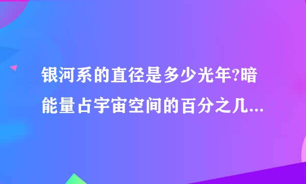 银河系的直径是多少光年?暗能量占宇宙空间的百分之几?宇宙有没有地平线，如果有鲜于曲杆林东想那地平线的厚度是多少...