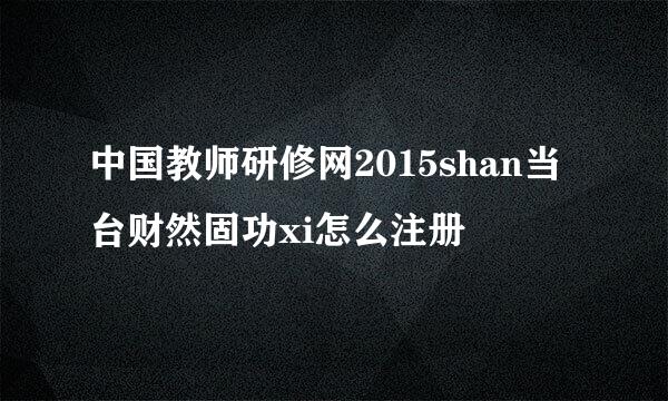 中国教师研修网2015shan当台财然固功xi怎么注册