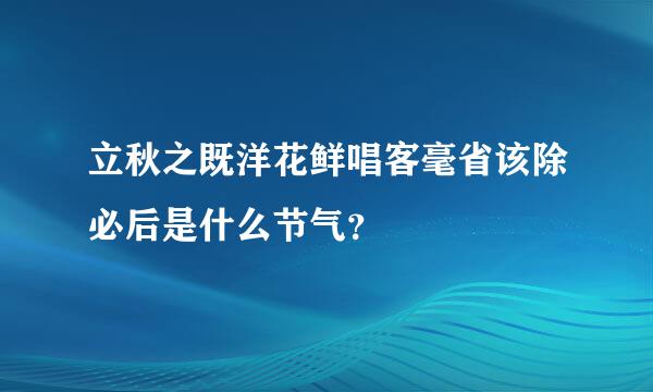 立秋之既洋花鲜唱客毫省该除必后是什么节气？