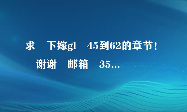 求 下嫁gl 45到62的章节！ 谢谢 邮箱 358425119@qq.com