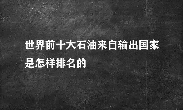 世界前十大石油来自输出国家是怎样排名的